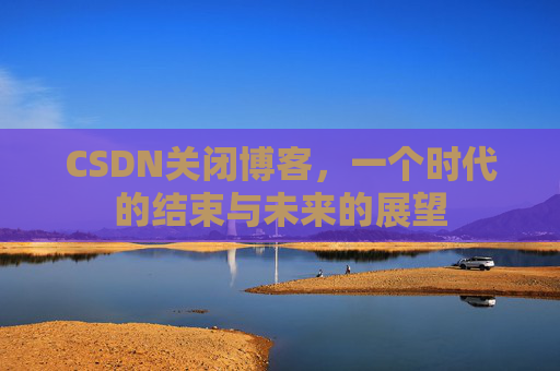 CSDN关闭博客，一个时代的结束与未来的展望